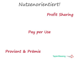 Nutzenorientiert!
Pay per Use
Profit Sharing
Proviant & Prämie
 