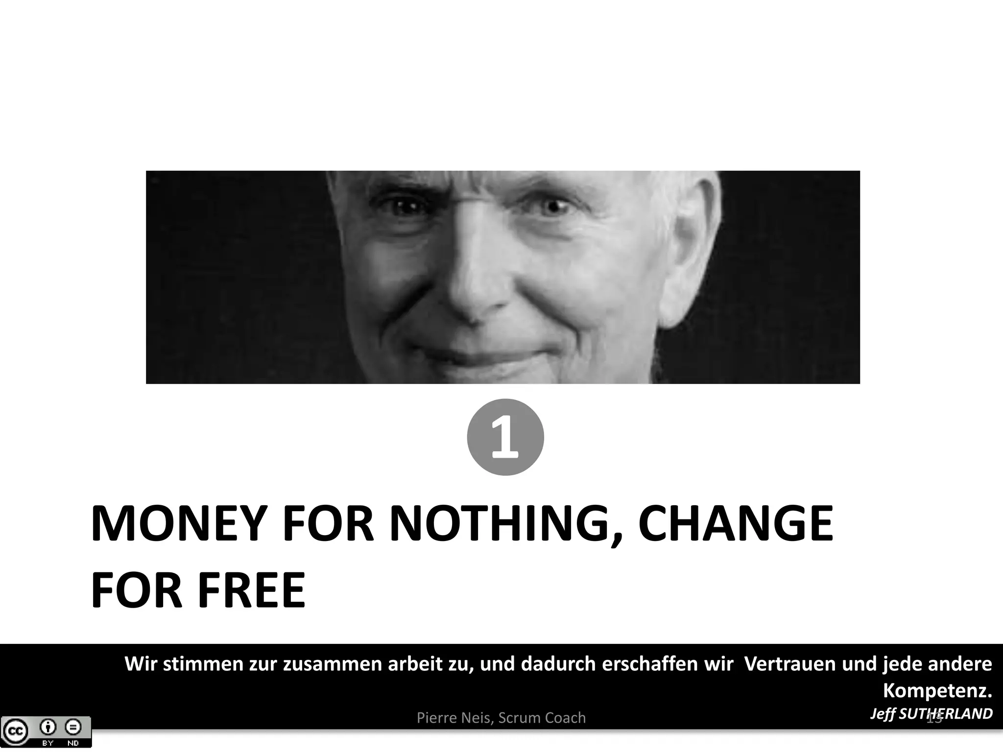 MONEY FOR NOTHING, CHANGE
FOR FREE
❶
Wir stimmen zur zusammen arbeit zu, und dadurch erschaffen wir Vertrauen und jede andere
Kompetenz.
Jeff SUTHERLANDPierre Neis, Scrum Coach 13
 
