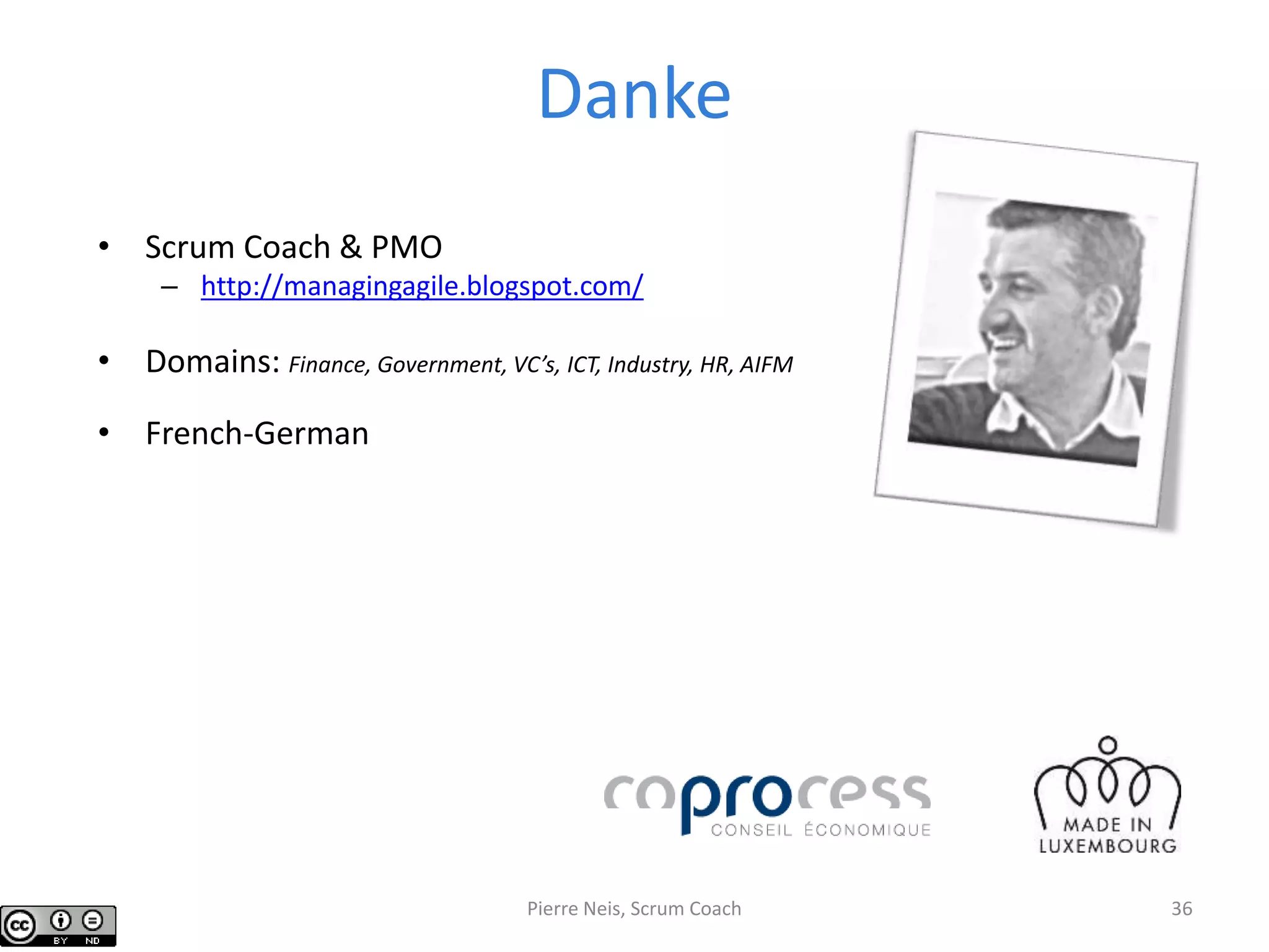 Danke
• Scrum Coach & PMO
– http://managingagile.blogspot.com/
• Domains: Finance, Government, VC’s, ICT, Industry, HR, AIFM
• French-German
Pierre Neis, Scrum Coach 36
 