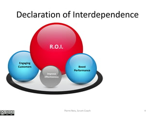 Declaration of Interdependence
Engaging
Customers
Improve
Effectiveness
R.O.I.
Boost
Performance
Pierre Neis, Scrum Coach 4
 