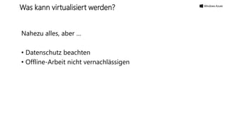 Nahezu alles, aber …
• Datenschutz beachten
• Offline-Arbeit nicht vernachlässigen
Was kann virtualisiert werden?
 