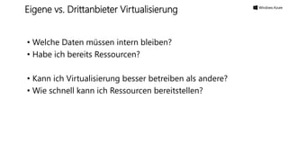• Welche Daten müssen intern bleiben?
• Habe ich bereits Ressourcen?
• Kann ich Virtualisierung besser betreiben als andere?
• Wie schnell kann ich Ressourcen bereitstellen?
Eigene vs. Drittanbieter Virtualisierung
 