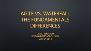 AGILE VS. WATERFALL
THE FUNDAMENTALS
DIFFERENCES
DAVID TZEMACH
WWW.DTVISIONTECH.COM
MAR 25 2016
 