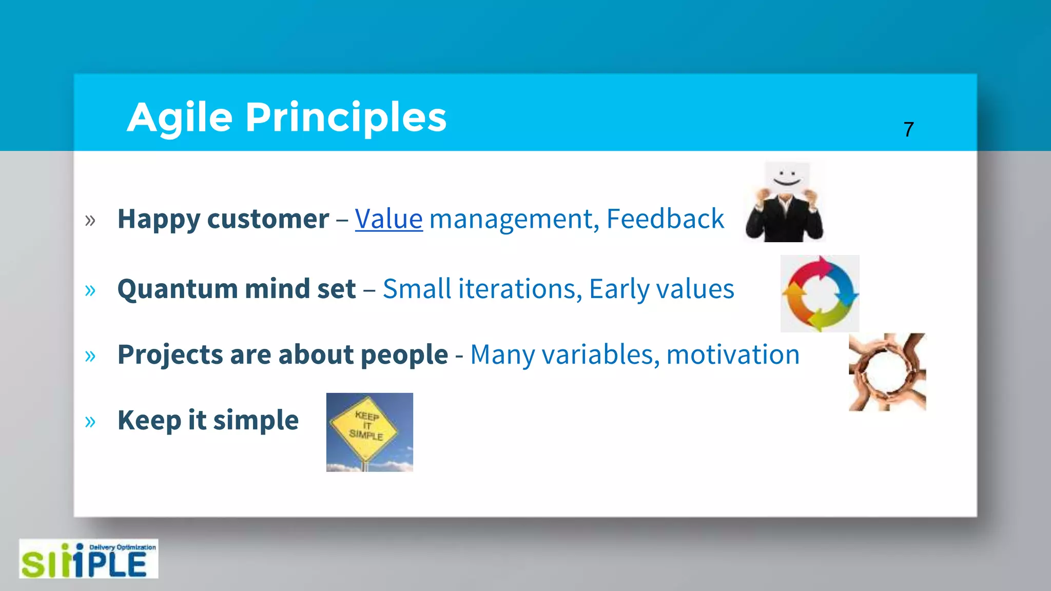 Agile Principles
» Happy customer – Value management, Feedback
» Quantum mind set – Small iterations, Early values
» Projects are about people - Many variables, motivation
» Keep it simple
7
 