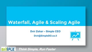 Waterfall, Agile & Scaling Agile
Dvir Zohar – Simple CEO
Dvir@SimpleDO.co.il
Think Simple, Run Faster
 
