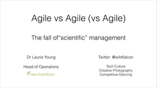 @wildfalcon
Agile vs Agile (vs Agile)
The fall of“scientific” management
Dr Laurie Young
Head	
  of	
  Opera+ons	
  -­‐	
  New	
  Bamboo	
  
!
!
!
Tech	
  Culture	
  
Crea+ve	
  Photography	
  
Compe++ve	
  Dancing
 