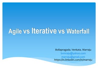 Agile vs Iterative vs Waterfall
Bollapragada. Venkata. Marraju
bvmraju@yahoo.com
marraju@gmail.com
https://in.linkedin.com/in/marraju
 