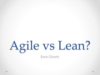 Agile vs Lean?
Ewa Gowin
 