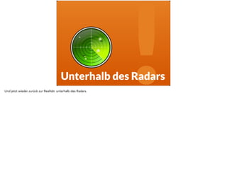 ! Unterhalb des Radars 
Und jetzt wieder zurück zur Realität: unterhalb des Radars. 
 