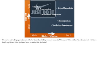 • Scrum Master Role 
• Pair Programming 
• Continuous Integration 
• Retrospectives 
• Test Driven Development 
klein hoch 
klein hoch 
Benefit 
Risiko / Kosten 
• KanBan 
Wir machen solche Dinge gerne über ein einfaches Kosten-Benefit-Diagramm: wir scoren die Methoden in Risiko und Benefit, und machen die mit hohem 
Benefit und kleinem Risiko. Und wann komm ich wieder über den Radar? 
 