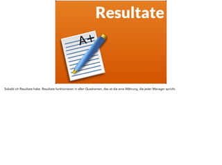 Resultate 
Sobald ich Resultate habe. Resultate funktionieren in allen Quadranten, das ist die eine Währung, die jeder Manager spricht. 
 