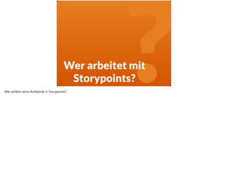 ? Wer arbeitet mit 
Storypoints? 
Wer schätzt seine Aufwände in Storypoints? 
 