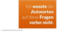 Ich wusste die 
Antworten 
auf diese Fragen 
vorher nicht. 
Ich wusste sie vorher nicht. Und nicht nur das. 
 