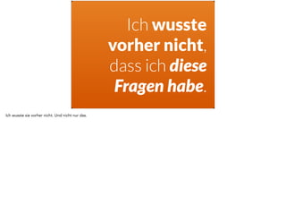 Ich wusste 
vorher nicht, 
dass ich diese 
Fragen habe. 
Ich wusste sie vorher nicht. Und nicht nur das. 
 
