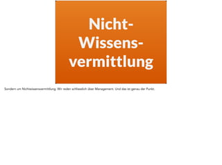 Nicht- 
Wissens-vermittlung 
Sondern um Nichtwissensvermittlung. Wir reden schliesslich über Management. Und das ist genau der Punkt. 
 