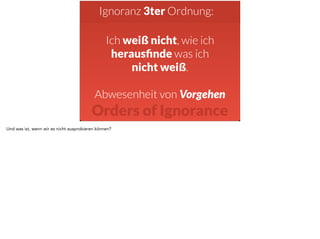 Ignoranz 3ter Ordnung: 
Ich weiß nicht, wie ich 
herausfinde was ich 
nicht weiß. 
Abwesenheit von Vorgehen 
Orders of Ignorance 
Und was ist, wenn wir es nicht ausprobieren können? 
 