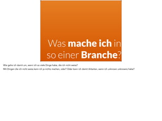 Was mache ich in 
so einer Branche? 
Wie gehe ich damit um, wenn ich so viele Dinge habe, die ich nicht weiss? 
Mit Dingen die ich nicht weiss kann ich ja nichts machen, oder? Oder kann ich damit Arbeiten, wenn ich unknown unknowns habe? 
 