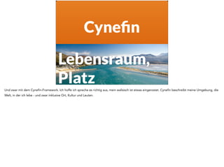 Cynefin 
Lebensraum, 
Platz 
Und zwar mit dem Cynefin-Framework. Ich hoffe ich spreche es richtig aus, mein walisisch ist etwas eingerostet. Cynefin beschreibt meine Umgebung, die 
Welt, in der ich lebe - und zwar inklusive Ort, Kultur und Leuten. 
 