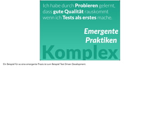 Ich habe durch Probieren gelernt, 
dass gute Qualität rauskommt 
wenn ich Tests als erstes mache. 
Emergente 
Praktiken 
Komplex 
Ein Beispiel für so eine emergente Praxis ist zum Beispiel Test Driven Development. 
 