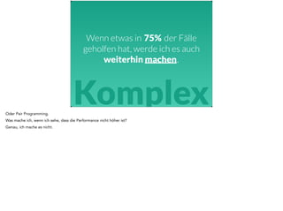 Wenn etwas in 75% der Fälle 
geholfen hat, werde ich es auch 
weiterhin machen. 
Komplex 
Oder Pair Programming. 
Was mache ich, wenn ich sehe, dass die Performance nicht höher ist? 
Genau, ich mache es nicht. 
 
