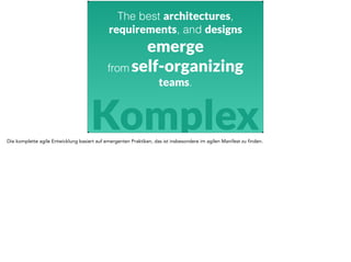 The best architectures, 
requirements, and designs 
emerge 
from self-organizing 
teams. 
Komplex 
Die komplette agile Entwicklung basiert auf emergenten Praktiken, das ist insbesondere im agilen Manifest zu finden. 
 