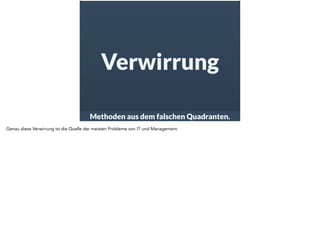 Verwirrung 
Methoden aus dem falschen Quadranten. 
Genau diese Verwirrung ist die Quelle der meisten Probleme von IT und Management. 
 