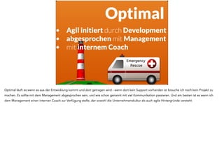 Optimal 
• Agil initiert durch Development 
• abgesprochen mit Management 
• mit internem Coach 
Optimal läuft es wenn es ...