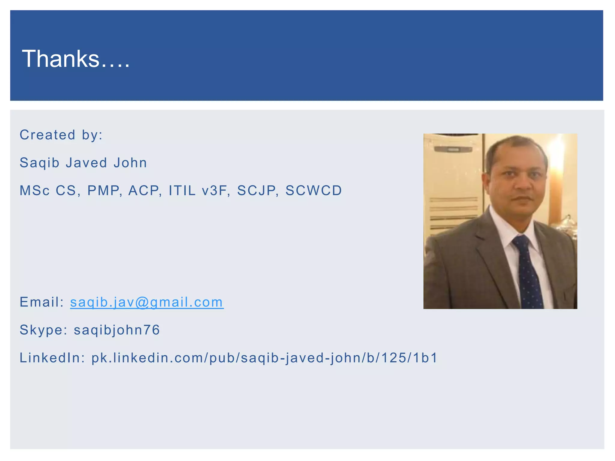 Thanks….
Created by:

Saqib Javed John
MSc CS, PMP, ACP, ITIL v3F, SCJP, SCWCD

Email: saqib.jav@gmail.com
Skype: saqibjohn76
LinkedIn: pk.linkedin.com/pub/saqib -javed -john/b/125/1b1

 