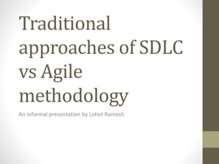Traditional
approaches of SDLC
vs Agile
methodology
An informal presentation by Lohet Ramesh
 