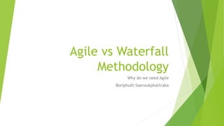 Agile vs Waterfall
Methodology
Why do we need Agile
Boriphuth Saensukphattraka
 