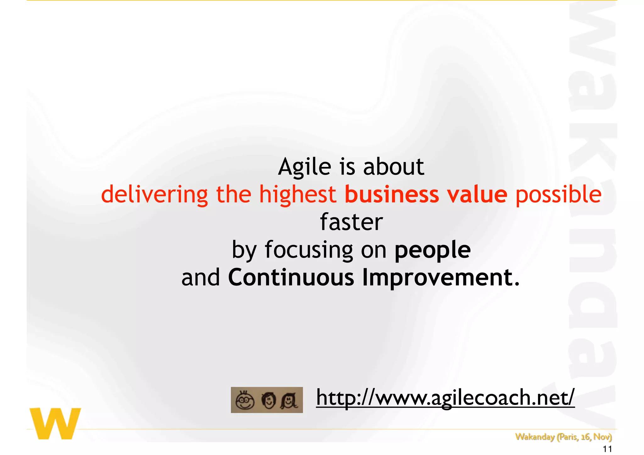 Agile is about
delivering the highest business value possible
faster
by focusing on people
and Continuous Improvement.
http://www.agilecoach.net/
11
 