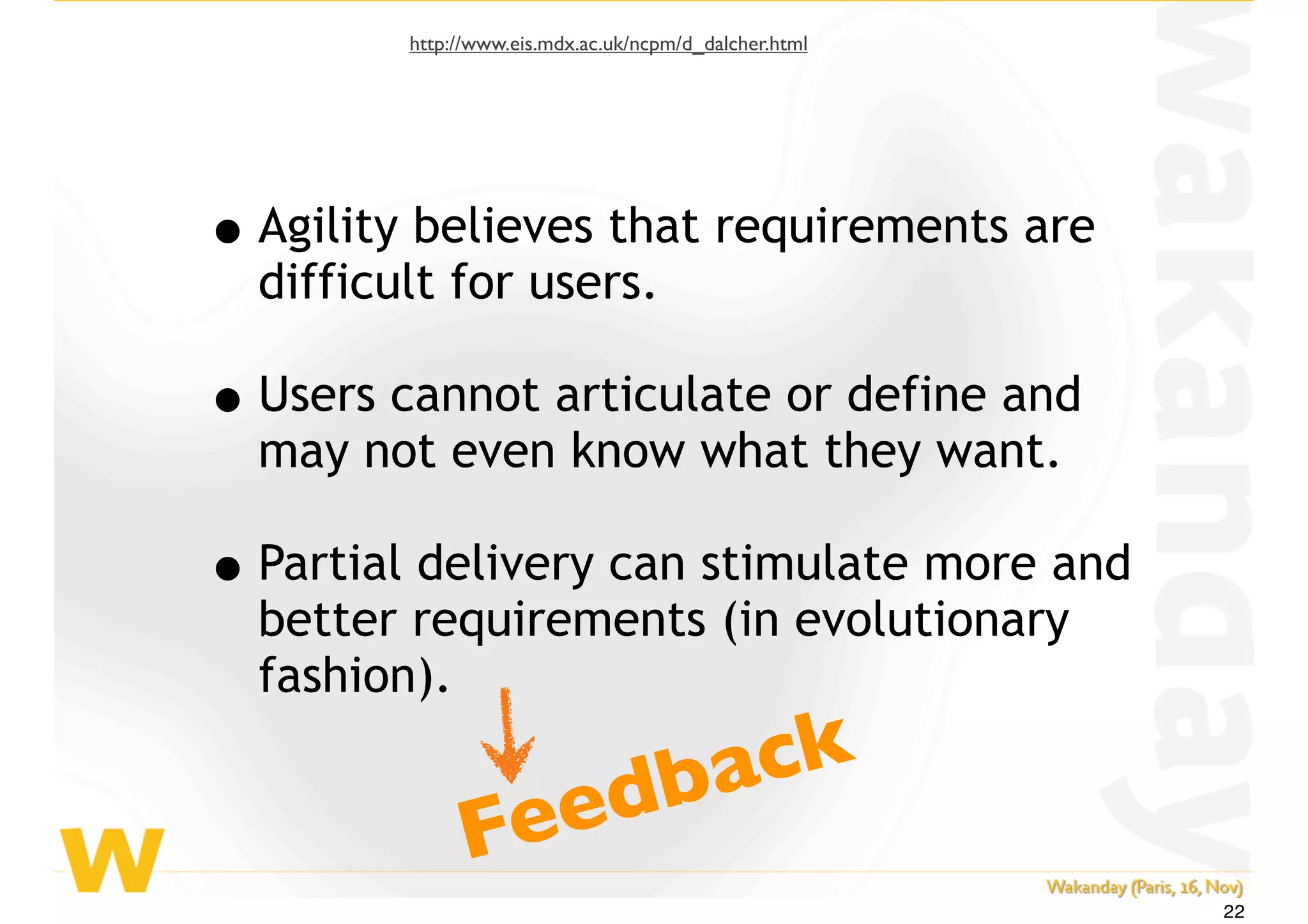 •Agility believes that requirements are
difficult for users.
•Users cannot articulate or define and
may not even know what they want.
•Partial delivery can stimulate more and
better requirements (in evolutionary
fashion).
Feedback
http://www.eis.mdx.ac.uk/ncpm/d_dalcher.html
22
 