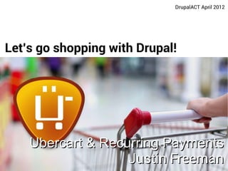 DrupalACT April 2012




Let's go shopping with Drupal!




    Ubercart & Recurring Payments
                   Justin Freeman
                             DrupalACT April 2012
 