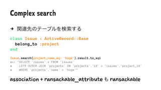 Complex search
4 関連先のテーブルを検索する
class Issue < ActiveRecord::Base
belong_to :project
end
Issue.search(project_name_eq: 'hoge...
