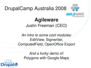 DrupalCamp Australia 2008 

              Agileware
         Justin Freeman (CEO)

      An intro to some cool modules:
           EditView, Signwriter,
     ComputedField, OpenOffice Export

           And a funky demo of:
        Polygons with Google Maps
                     
 