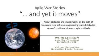 Agile War Stories
“… and yet it moves"
About obstacles and impediments on the path of
transforming a software engineering team distributed
across 3 continents towards agile methods
with contributions from
Nicolas Dürr & Volker Sameske
Wolfgang Hilpert
Agile Café – Düsseldorf
27. September 2017
09/27/2017 © COPYRIGHT 2017 WOLFGANG HILPERT. 1
 