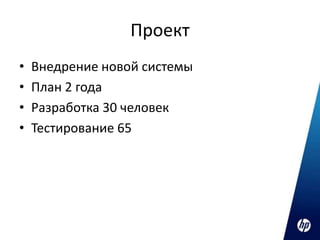 Проект
•   Внедрение новой системы
•   План 2 года
•   Разработка 30 человек
•   Тестирование 65
 