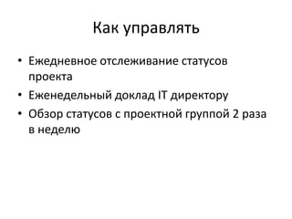 Как управлять
• Ежедневное отслеживание статусов
  проекта
• Еженедельный доклад IT директору
• Обзор статусов с проектной группой 2 раза
  в неделю
 