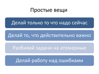 Простые вещи

 Делай только то что надо сейчас

Делай то, что действительно важно

 Разбивай задачи на атомарные

   Делай работу над ошибками
 