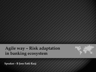 Agile way – Risk adaptation
in banking ecosystem
Speaker - B Jose Fatti Raaj
 