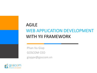AGILE
WEB APPLICATION DEVELOPMENT
WITH YII FRAMEWORK

Phan Vu Giap
GOSCOM CEO
giappv@goscom.vn
 