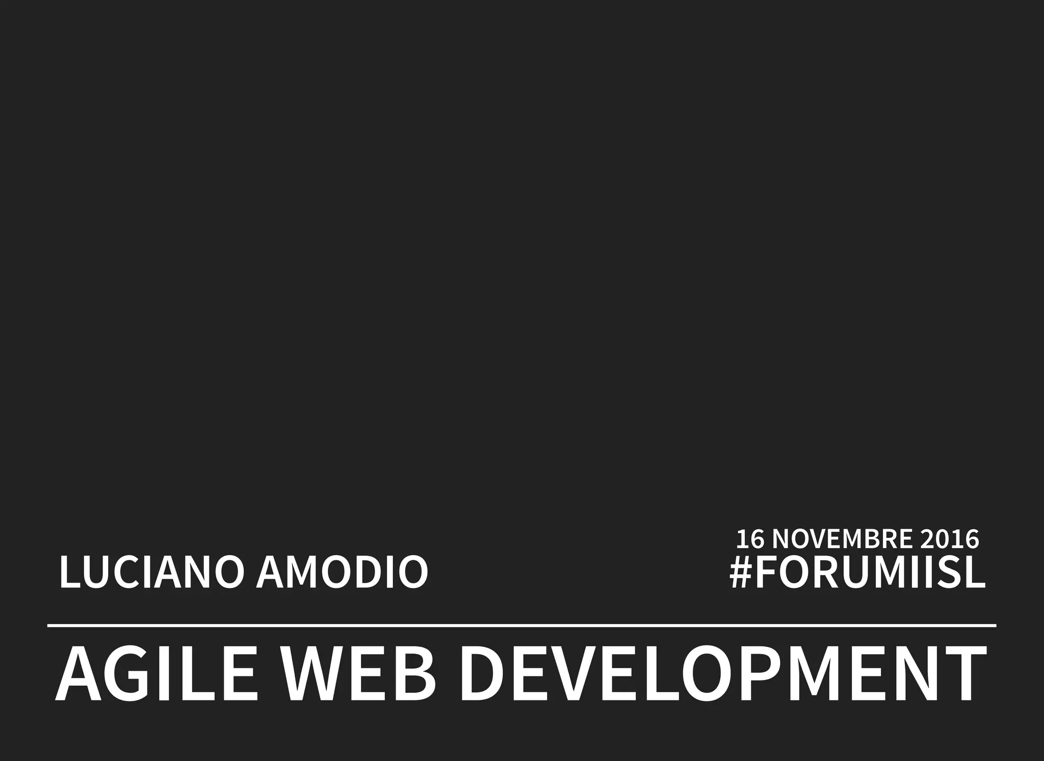  
LUCIANO AMODIO
16 NOVEMBRE 2016
#FORUMIISL
AGILE WEB DEVELOPMENT
 