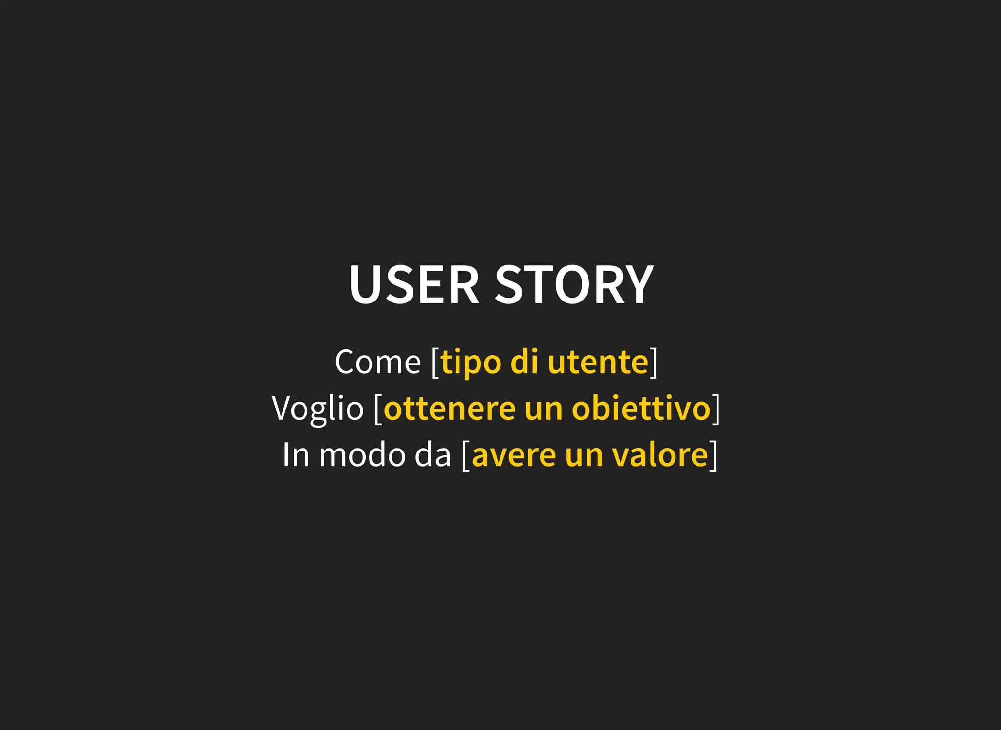 USER STORY
Come [tipo di utente]
Voglio [ottenere un obiettivo]
In modo da [avere un valore]
 