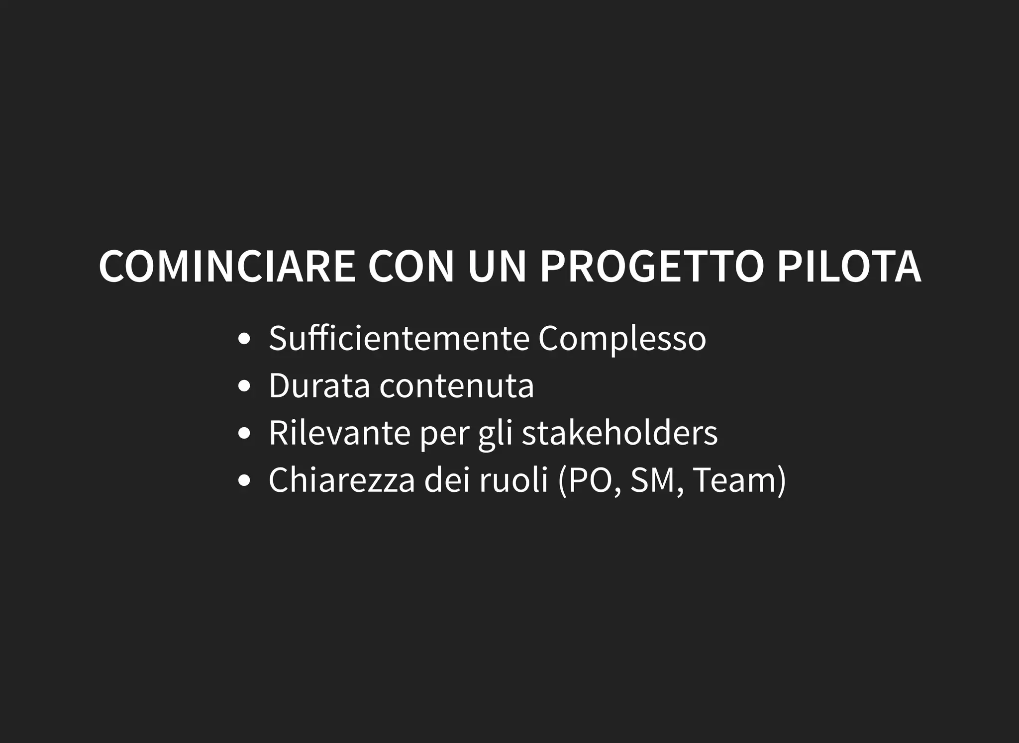 COMINCIARE CON UN PROGETTO PILOTA
Suﬀicientemente Complesso
Durata contenuta
Rilevante per gli stakeholders
Chiarezza dei ruoli (PO, SM, Team)
 