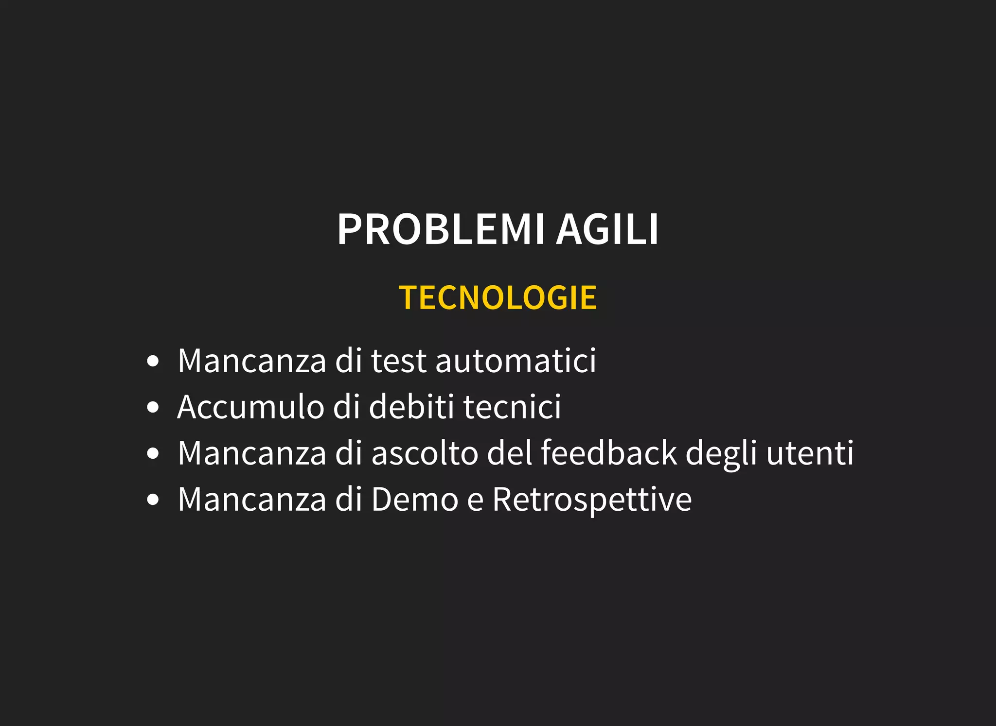 PROBLEMI AGILI
TECNOLOGIE
Mancanza di test automatici
Accumulo di debiti tecnici
Mancanza di ascolto del feedback degli utenti
Mancanza di Demo e Retrospettive
 