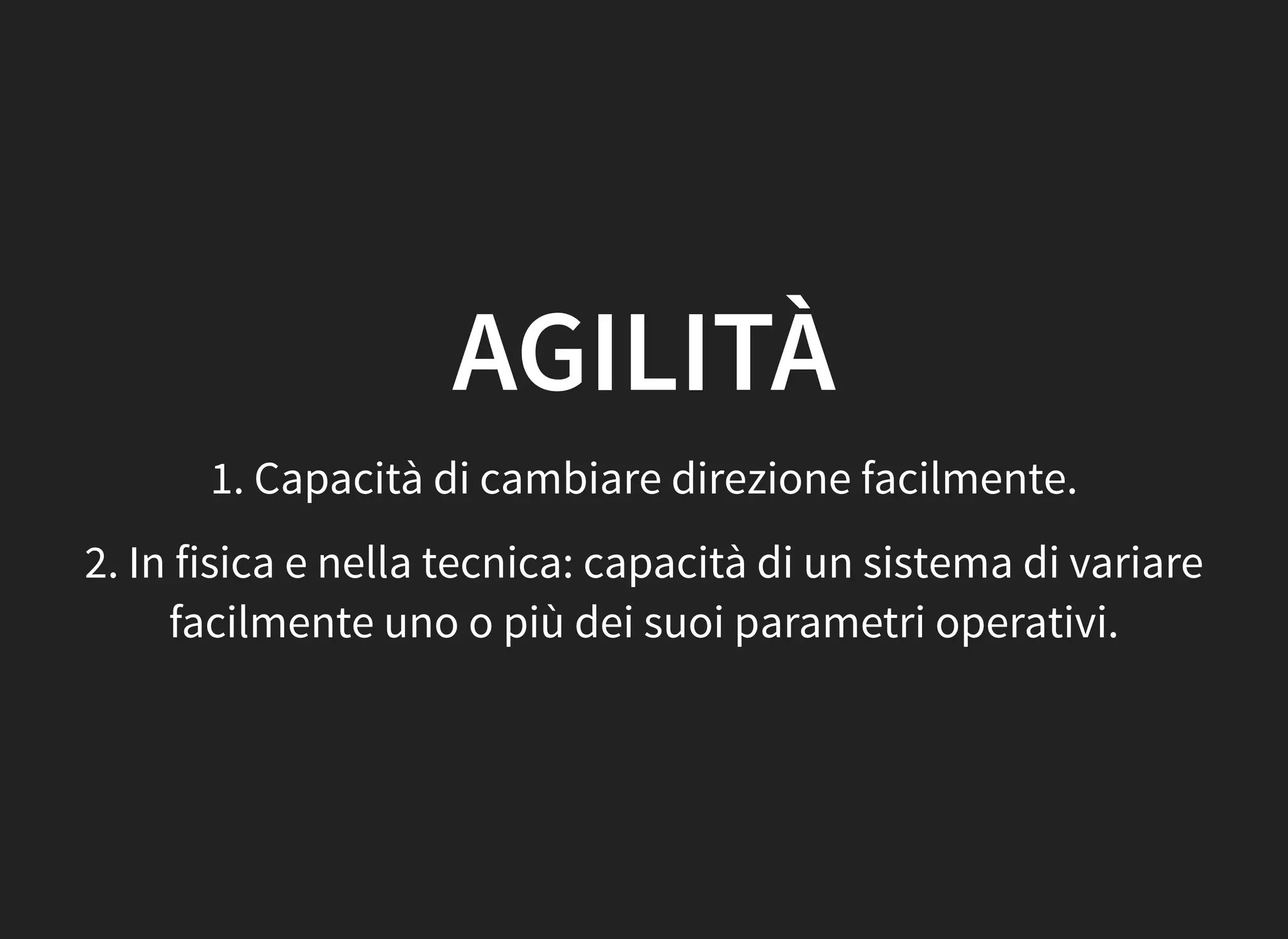 AGILITÀ
1. Capacità di cambiare direzione facilmente.
2. In fisica e nella tecnica: capacità di un sistema di variare
facilmente uno o più dei suoi parametri operativi.
 