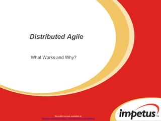Distributed Agile What Works and Why? Recorded version available at: http://www.impetus.com/webinar_registration?event=archived&eid=15 