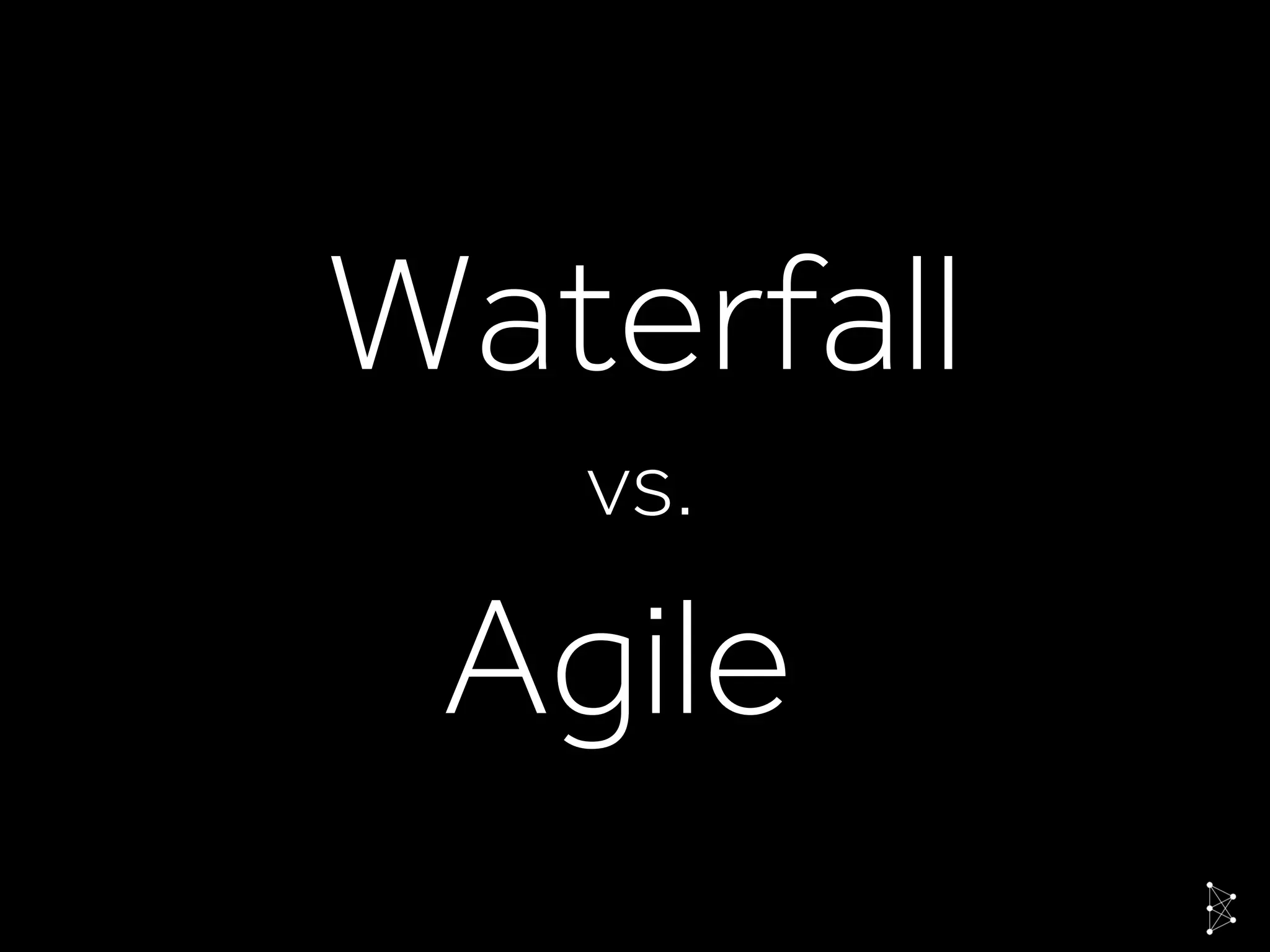 Waterfall
Agile
vs.
 