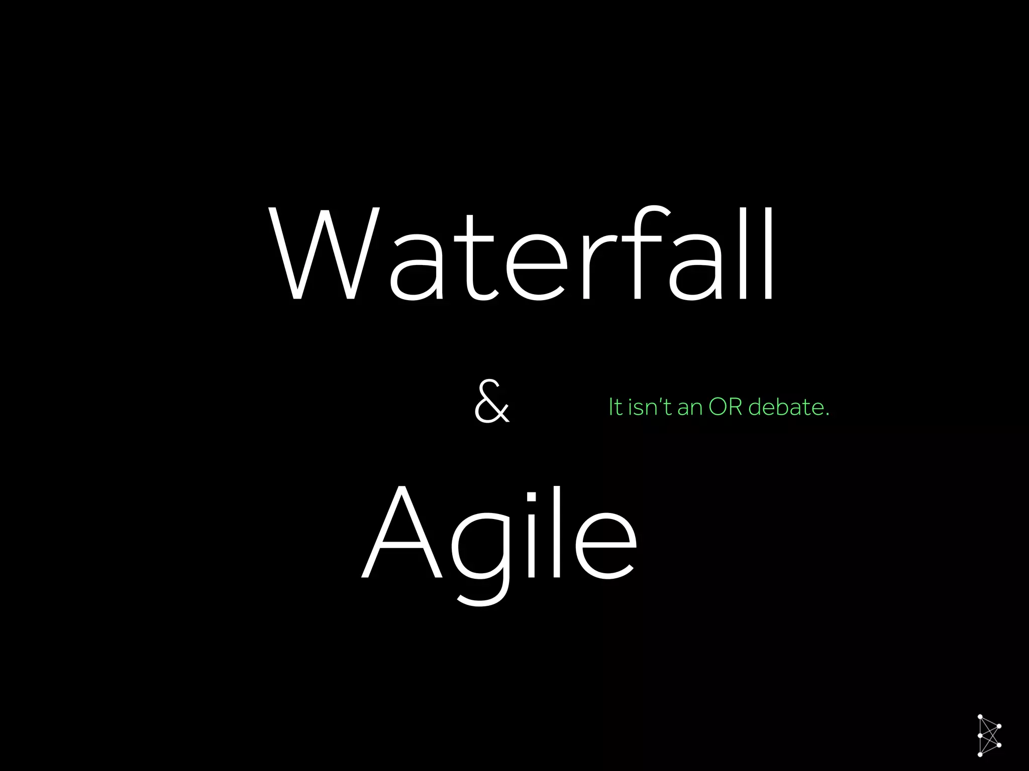 Waterfall
Agile
& It isn’t an OR debate.
 