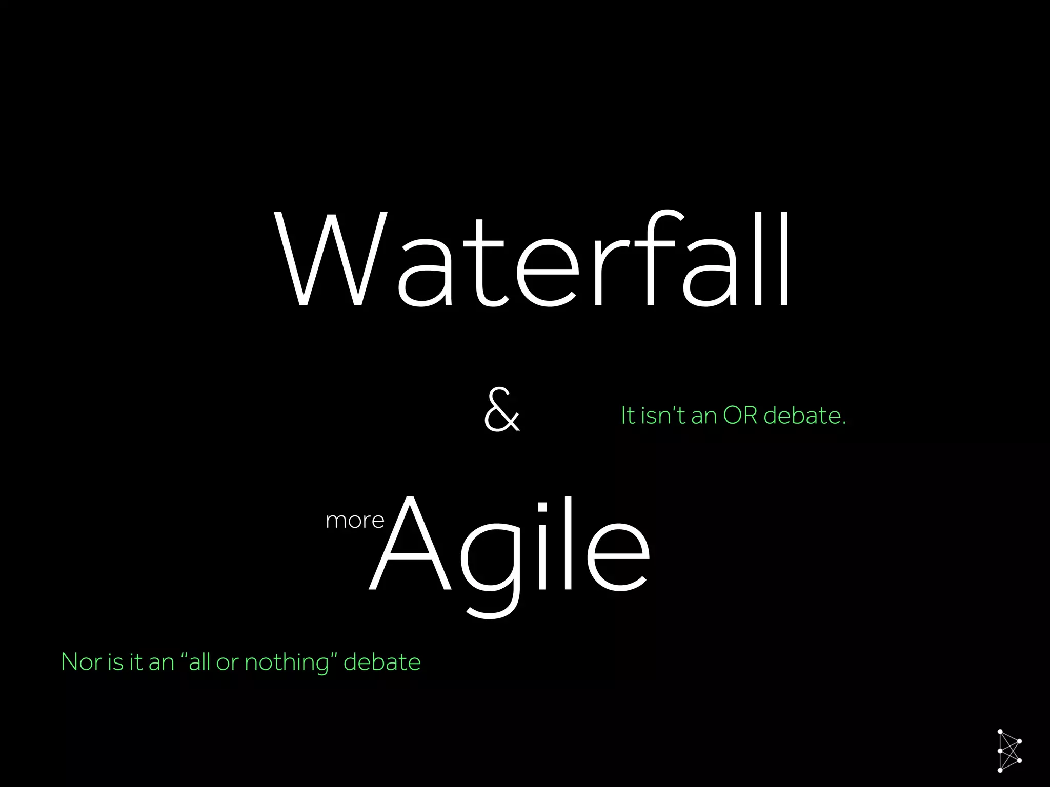 Waterfall
Agile
& It isn’t an OR debate.
more
Nor is it an “all or nothing” debate
 